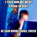 i-told-him-we-were-9900-in-debt-he-said-double-dubs-check-em.jpg