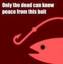 onlythedeadknowpeacefromthisbait.jpg