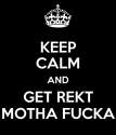 keep-calm-and-get-rekt-motha-fucka.png