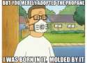 but you merely adopted the propane I was born in it molded by it.jpg