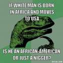 philosoraptor-meme-generator-if-white-man-is-born-in-africa-and-moves-to-usa-is-he-an-african-american-or-just-a-nigger-42a2a1.jpg