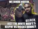 We Dindu Nuffin - Just the white man keepin us niggas down.jpg