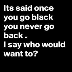 Its-said-once-you-go-black-you-never-go-back-I-say.jpg