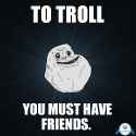 tmp_27290-to-troll-you-must-have-friends1175619536.jpg